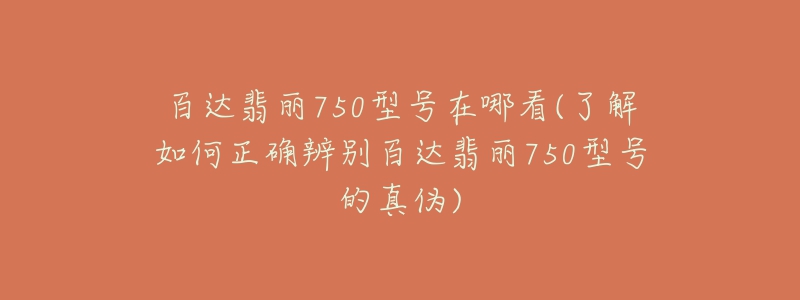 百達(dá)翡麗750型號(hào)在哪看(了解如何正確辨別百達(dá)翡麗750型號(hào)的真?zhèn)?