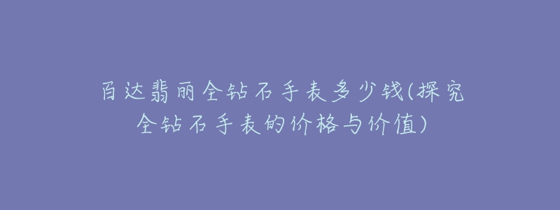 百達(dá)翡麗全鉆石手表多少錢(探究全鉆石手表的價格與價值)