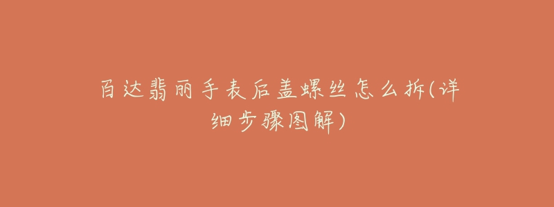 百達(dá)翡麗手表后蓋螺絲怎么拆(詳細(xì)步驟圖解)