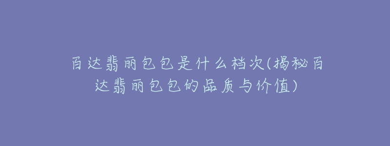 百達(dá)翡麗包包是什么檔次(揭秘百達(dá)翡麗包包的品質(zhì)與價(jià)值)