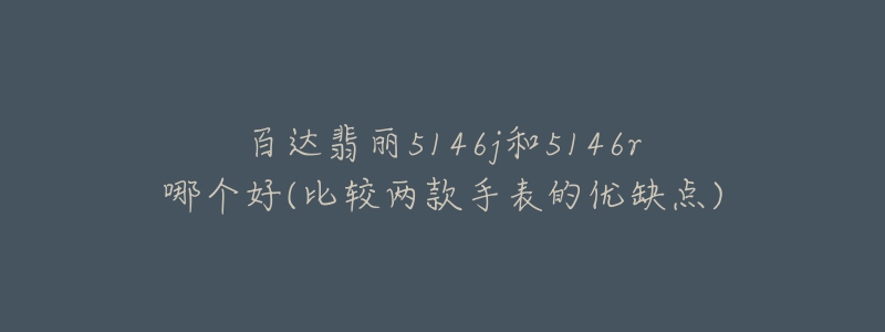 百達(dá)翡麗5146j和5146r哪個(gè)好(比較兩款手表的優(yōu)缺點(diǎn))