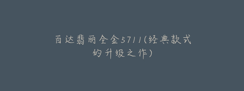 百達翡麗全金5711(經(jīng)典款式的升級之作)