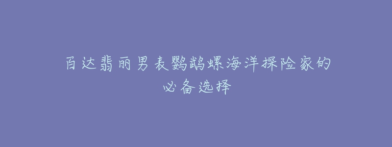 百達(dá)翡麗男表鸚鵡螺海洋探險(xiǎn)家的必備選擇