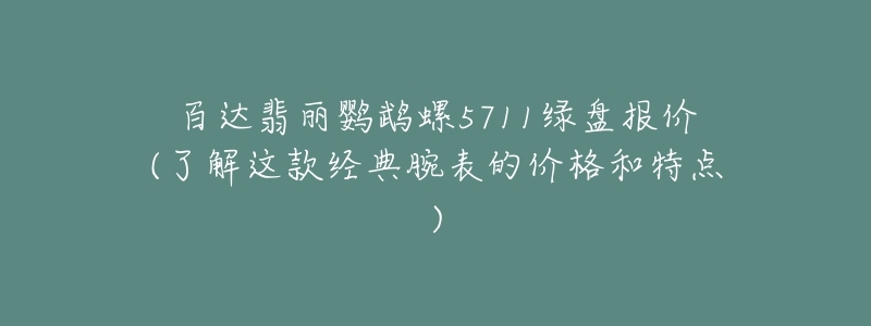 百達翡麗鸚鵡螺5711綠盤報價(了解這款經(jīng)典腕表的價格和特點)