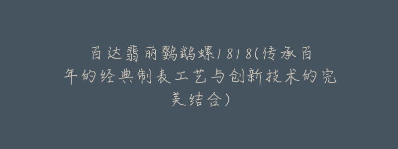 百達翡麗鸚鵡螺1818(傳承百年的經(jīng)典制表工藝與創(chuàng)新技術(shù)的完美結(jié)合)