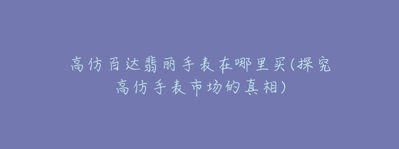 高仿百達翡麗手表在哪里買(探究高仿手表市場的真相)