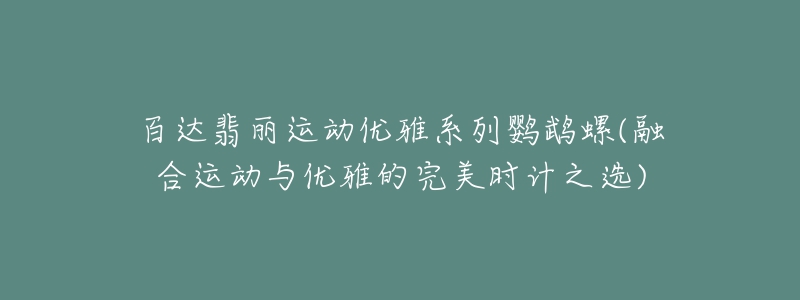 百達翡麗運動優(yōu)雅系列鸚鵡螺(融合運動與優(yōu)雅的完美時計之選)