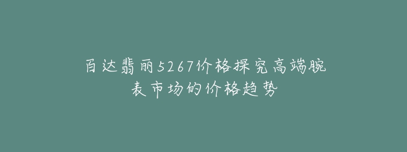 百達(dá)翡麗5267價(jià)格探究高端腕表市場的價(jià)格趨勢