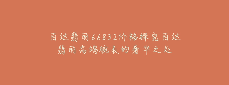 百達翡麗66832價格探究百達翡麗高端腕表的奢華之處