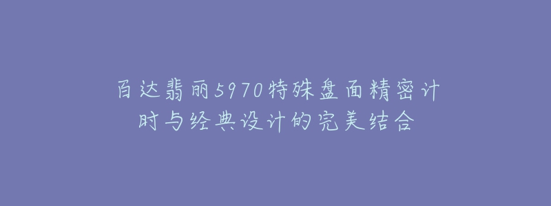 百達(dá)翡麗5970特殊盤面精密計(jì)時(shí)與經(jīng)典設(shè)計(jì)的完美結(jié)合