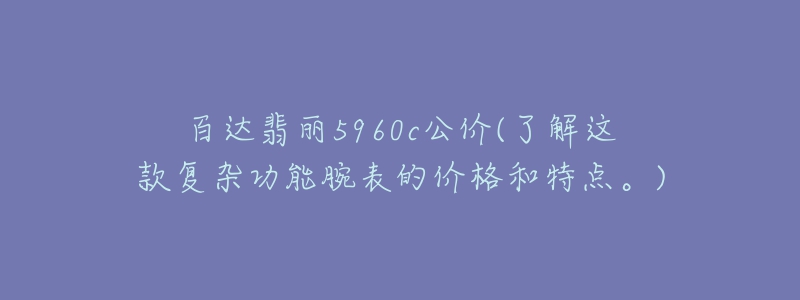 百達翡麗5960c公價(了解這款復(fù)雜功能腕表的價格和特點。)