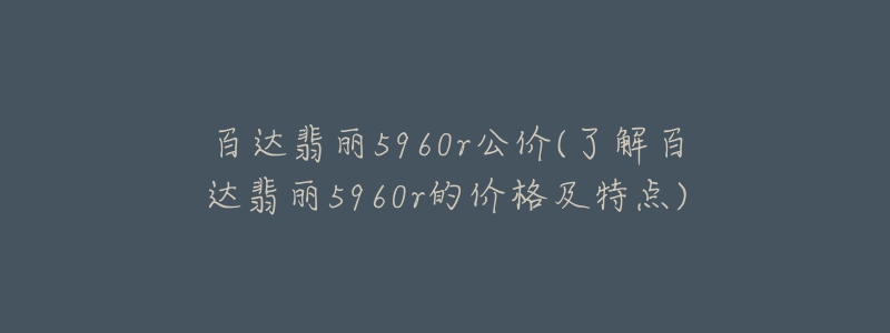 百達(dá)翡麗5960r公價(了解百達(dá)翡麗5960r的價格及特點)