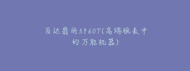 百達(dá)翡麗5960T(高端腕表中的萬(wàn)能機(jī)器)