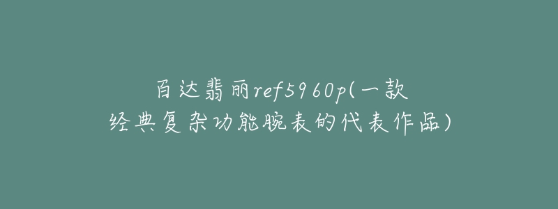 百達翡麗ref5960p(一款經(jīng)典復(fù)雜功能腕表的代表作品)