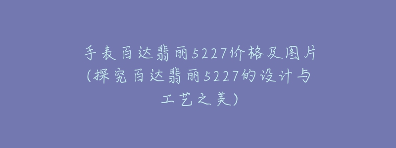 手表百達(dá)翡麗5227價(jià)格及圖片(探究百達(dá)翡麗5227的設(shè)計(jì)與工藝之美)