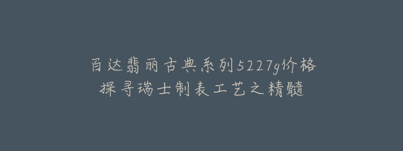 百達(dá)翡麗古典系列5227g價格探尋瑞士制表工藝之精髓