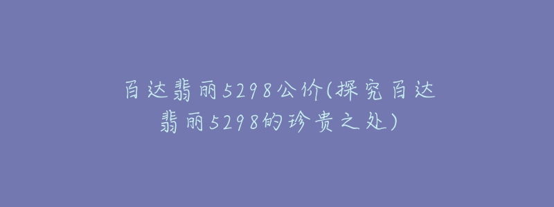 百達(dá)翡麗5298公價(jià)(探究百達(dá)翡麗5298的珍貴之處)