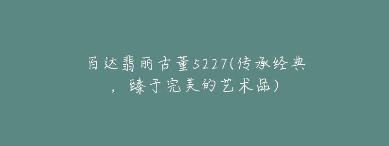 百達翡麗古董5227(傳承經(jīng)典，臻于完美的藝術(shù)品)