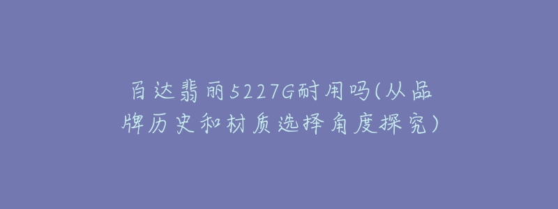 百達翡麗5227G耐用嗎(從品牌歷史和材質(zhì)選擇角度探究)