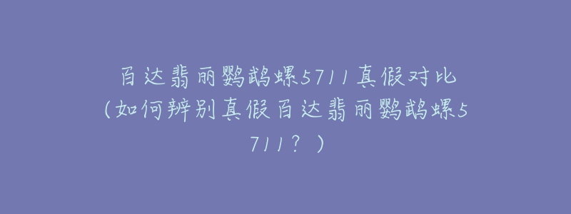 百達翡麗鸚鵡螺5711真假對比(如何辨別真假百達翡麗鸚鵡螺5711？)