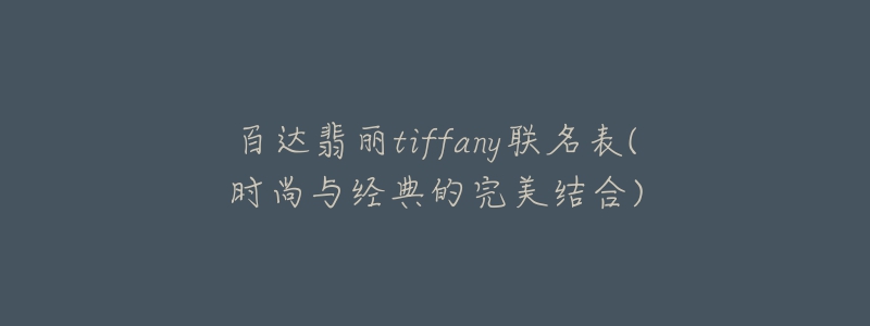 百達(dá)翡麗tiffany聯(lián)名表(時尚與經(jīng)典的完美結(jié)合)