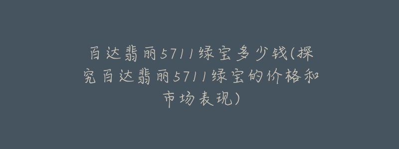 百達翡麗5711綠寶多少錢(探究百達翡麗5711綠寶的價格和市場表現(xiàn))