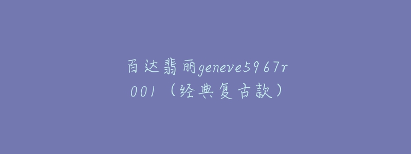 百達(dá)翡麗geneve5967r001（經(jīng)典復(fù)古款）