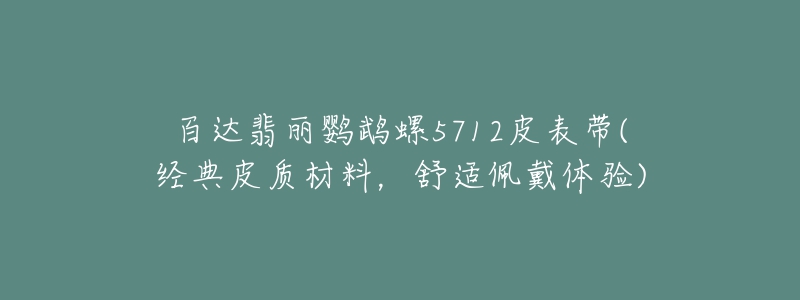 百達(dá)翡麗鸚鵡螺5712皮表帶(經(jīng)典皮質(zhì)材料，舒適佩戴體驗(yàn))