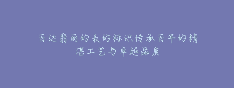 百達翡麗的表的標(biāo)識傳承百年的精湛工藝與卓越品質(zhì)