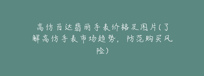 高仿百達(dá)翡麗手表價(jià)格及圖片(了解高仿手表市場(chǎng)趨勢(shì)，防范購(gòu)買風(fēng)險(xiǎn))