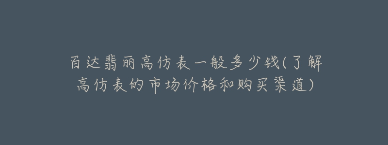 百達(dá)翡麗高仿表一般多少錢(了解高仿表的市場價格和購買渠道)