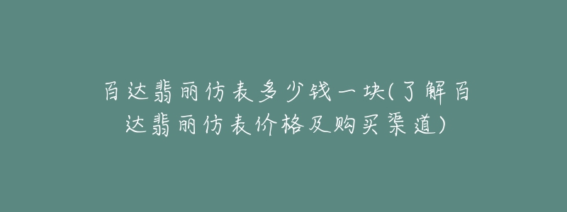 百達(dá)翡麗仿表多少錢(qián)一塊(了解百達(dá)翡麗仿表價(jià)格及購(gòu)買(mǎi)渠道)