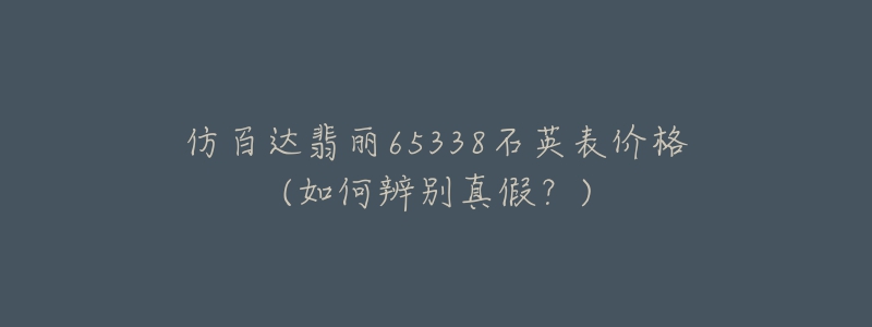 仿百達翡麗65338石英表價格(如何辨別真假？)