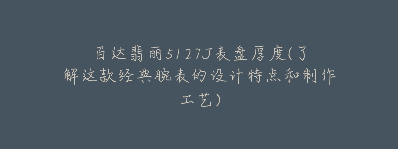 百達翡麗5127J表盤厚度(了解這款經(jīng)典腕表的設(shè)計特點和制作工藝)