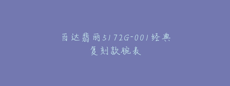 百達(dá)翡麗5172G-001經(jīng)典復(fù)刻款腕表