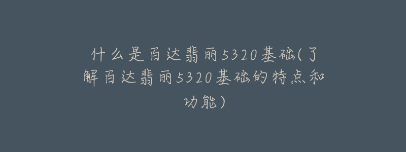 什么是百達翡麗5320基礎(chǔ)(了解百達翡麗5320基礎(chǔ)的特點和功能)