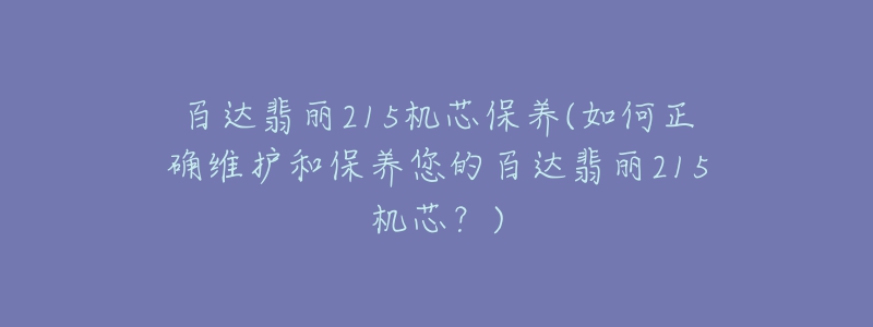 百達翡麗215機芯保養(yǎng)(如何正確維護和保養(yǎng)您的百達翡麗215機芯？)