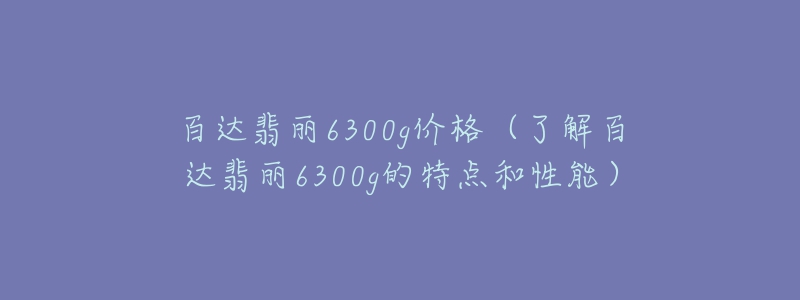 百達翡麗6300g價格（了解百達翡麗6300g的特點和性能）