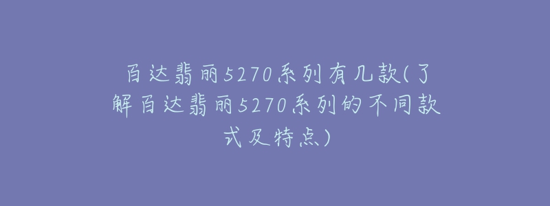 百達(dá)翡麗5270系列有幾款(了解百達(dá)翡麗5270系列的不同款式及特點(diǎn))