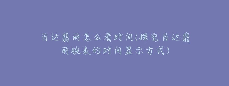 百達(dá)翡麗怎么看時(shí)間(探究百達(dá)翡麗腕表的時(shí)間顯示方式)