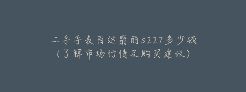 二手手表百達翡麗5227多少錢(了解市場行情及購買建議)