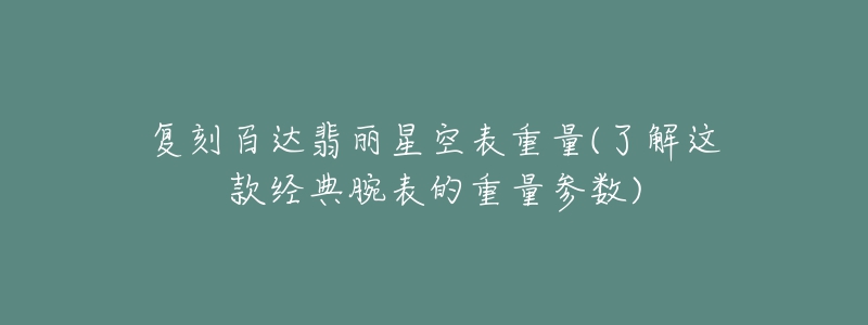 復(fù)刻百達(dá)翡麗星空表重量(了解這款經(jīng)典腕表的重量參數(shù))