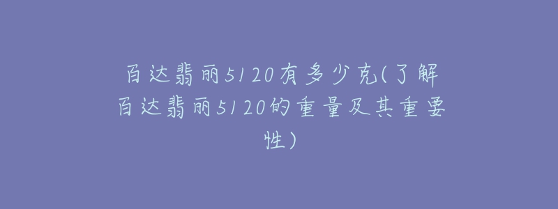 百達翡麗5120有多少克(了解百達翡麗5120的重量及其重要性)