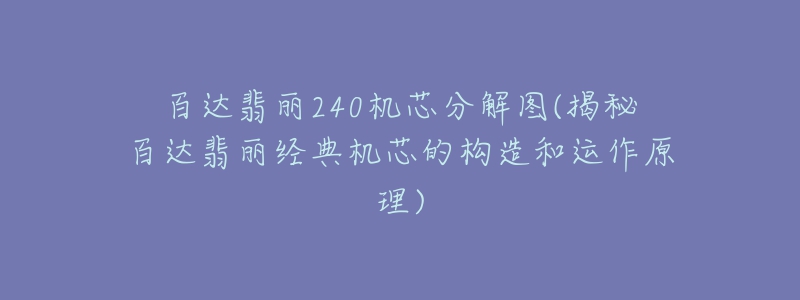 百達(dá)翡麗240機(jī)芯分解圖(揭秘百達(dá)翡麗經(jīng)典機(jī)芯的構(gòu)造和運(yùn)作原理)