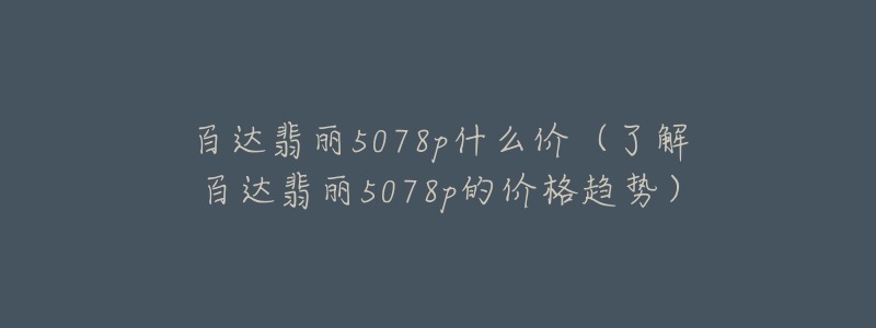 百達(dá)翡麗5078p什么價(jià)（了解百達(dá)翡麗5078p的價(jià)格趨勢(shì)）