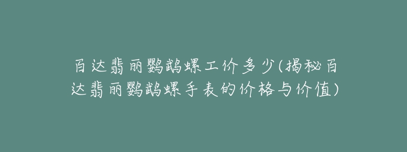 百達(dá)翡麗鸚鵡螺工價多少(揭秘百達(dá)翡麗鸚鵡螺手表的價格與價值)