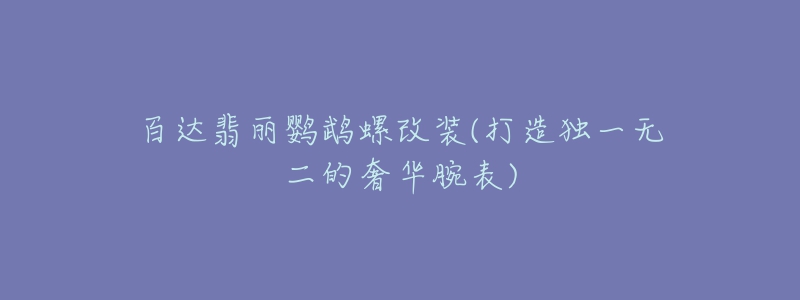 百達(dá)翡麗鸚鵡螺改裝(打造獨(dú)一無(wú)二的奢華腕表)