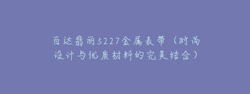 百達(dá)翡麗5227金屬表帶（時尚設(shè)計與優(yōu)質(zhì)材料的完美結(jié)合）