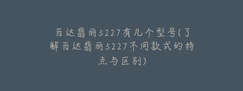 百達(dá)翡麗5227有幾個(gè)型號(hào)(了解百達(dá)翡麗5227不同款式的特點(diǎn)與區(qū)別)