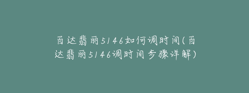 百達翡麗5146如何調(diào)時間(百達翡麗5146調(diào)時間步驟詳解)